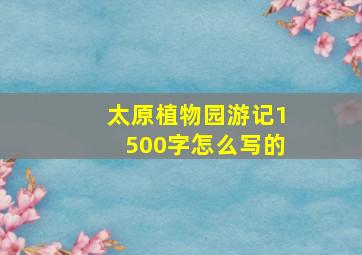 太原植物园游记1500字怎么写的