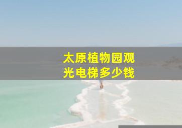 太原植物园观光电梯多少钱