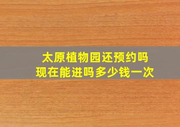 太原植物园还预约吗现在能进吗多少钱一次