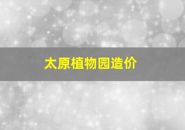 太原植物园造价