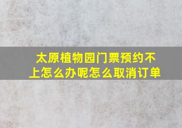 太原植物园门票预约不上怎么办呢怎么取消订单