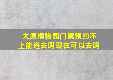 太原植物园门票预约不上能进去吗现在可以去吗