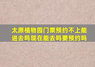 太原植物园门票预约不上能进去吗现在能去吗要预约吗