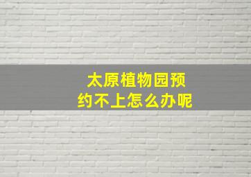 太原植物园预约不上怎么办呢