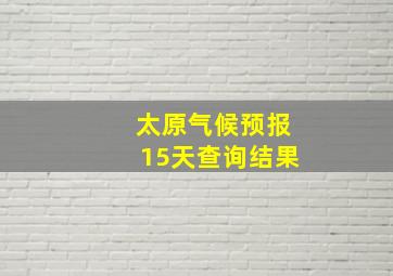 太原气候预报15天查询结果