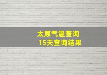 太原气温查询15天查询结果