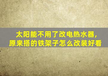 太阳能不用了改电热水器,原来搭的铁架子怎么改装好看