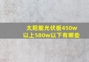 太阳能光伏板450w以上580w以下有哪些