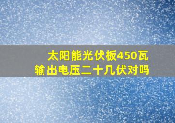 太阳能光伏板450瓦输出电压二十几伏对吗