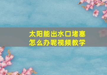 太阳能出水口堵塞怎么办呢视频教学