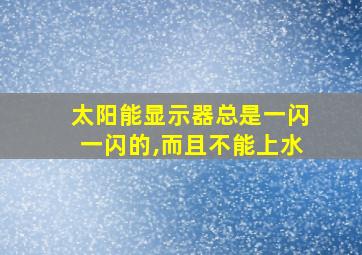 太阳能显示器总是一闪一闪的,而且不能上水