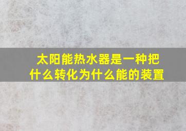 太阳能热水器是一种把什么转化为什么能的装置