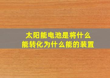 太阳能电池是将什么能转化为什么能的装置