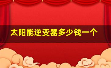 太阳能逆变器多少钱一个