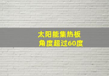 太阳能集热板角度超过60度