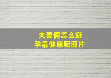 夫妻俩怎么避孕最健康呢图片