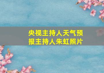 央视主持人天气预报主持人朱虹照片