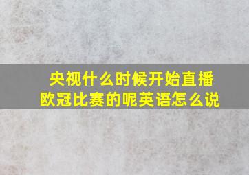 央视什么时候开始直播欧冠比赛的呢英语怎么说