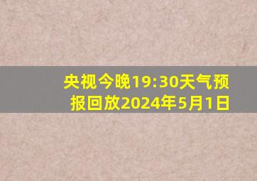 央视今晚19:30天气预报回放2024年5月1日