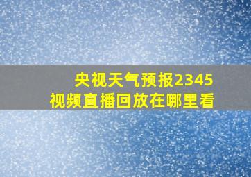 央视天气预报2345视频直播回放在哪里看