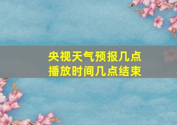 央视天气预报几点播放时间几点结束