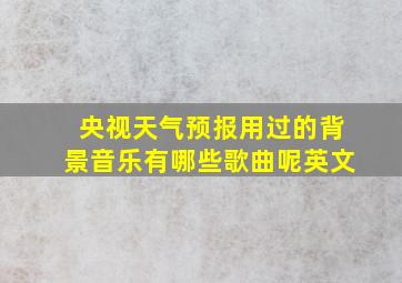 央视天气预报用过的背景音乐有哪些歌曲呢英文