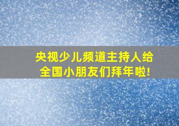 央视少儿频道主持人给全国小朋友们拜年啦!