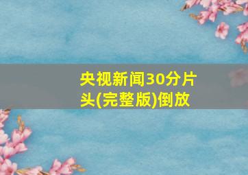 央视新闻30分片头(完整版)倒放