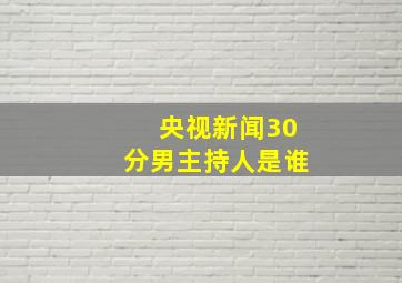 央视新闻30分男主持人是谁