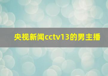 央视新闻cctv13的男主播