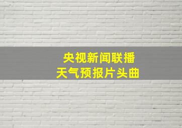 央视新闻联播天气预报片头曲