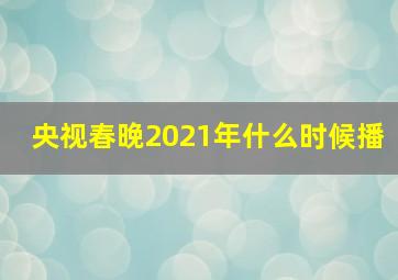 央视春晚2021年什么时候播