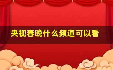 央视春晚什么频道可以看