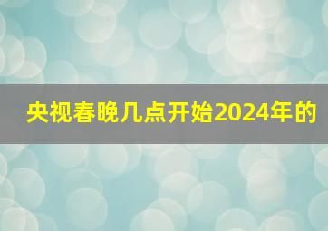 央视春晚几点开始2024年的