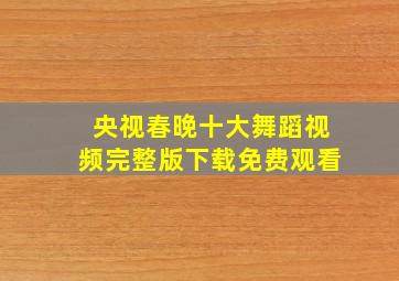 央视春晚十大舞蹈视频完整版下载免费观看