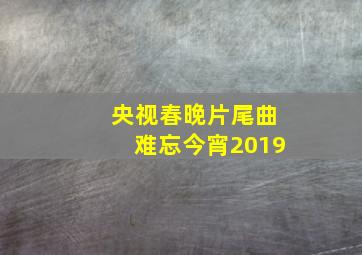 央视春晚片尾曲难忘今宵2019