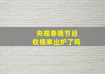 央视春晚节目收视率出炉了吗