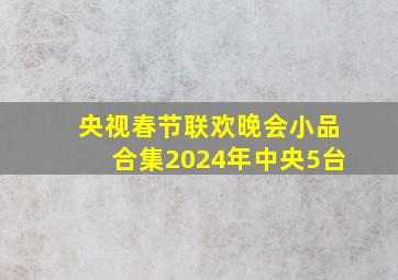 央视春节联欢晚会小品合集2024年中央5台