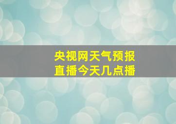 央视网天气预报直播今天几点播