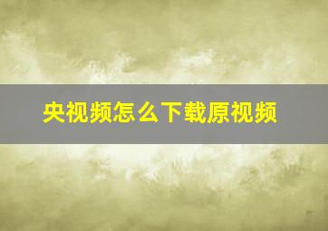 央视频怎么下载原视频