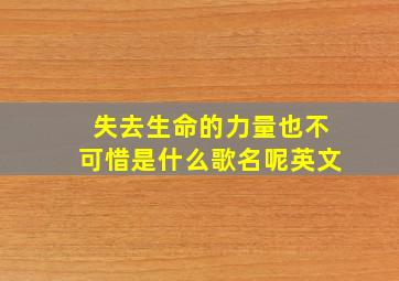 失去生命的力量也不可惜是什么歌名呢英文