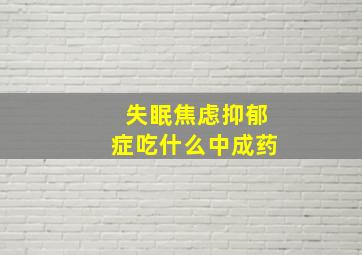 失眠焦虑抑郁症吃什么中成药