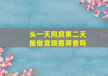 头一天同房第二天能做宫颈癌筛查吗