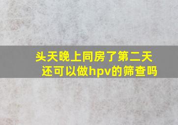 头天晚上同房了第二天还可以做hpv的筛查吗