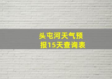 头屯河天气预报15天查询表