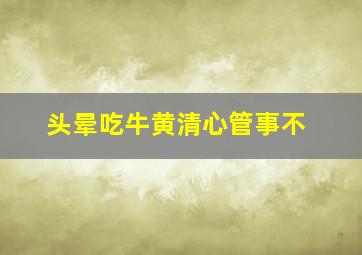 头晕吃牛黄清心管事不