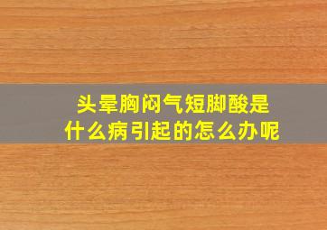 头晕胸闷气短脚酸是什么病引起的怎么办呢