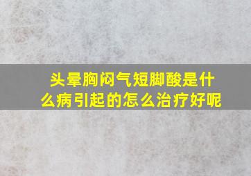 头晕胸闷气短脚酸是什么病引起的怎么治疗好呢