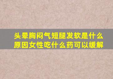 头晕胸闷气短腿发软是什么原因女性吃什么药可以缓解