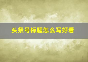 头条号标题怎么写好看